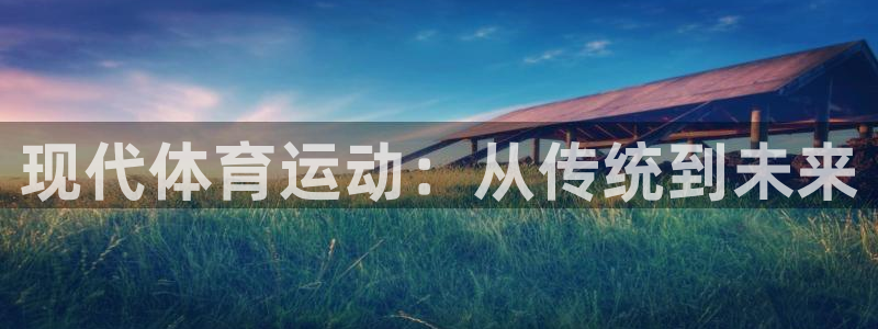 k球体育：现代体育运动：从传统到未来
